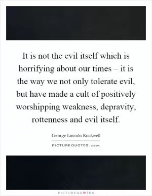 It is not the evil itself which is horrifying about our times – it is the way we not only tolerate evil, but have made a cult of positively worshipping weakness, depravity, rottenness and evil itself Picture Quote #1