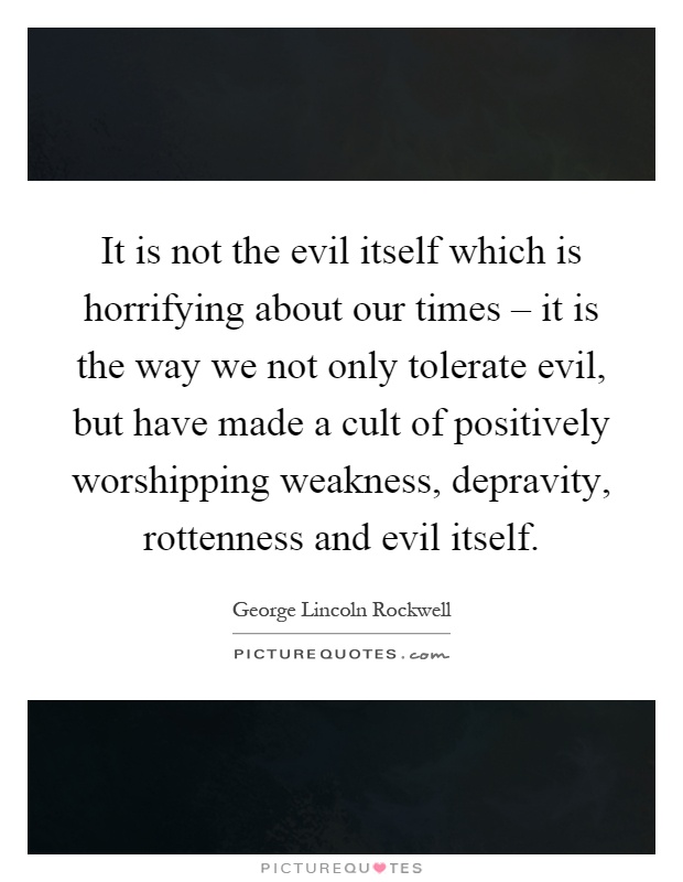 It is not the evil itself which is horrifying about our times – it is the way we not only tolerate evil, but have made a cult of positively worshipping weakness, depravity, rottenness and evil itself Picture Quote #1