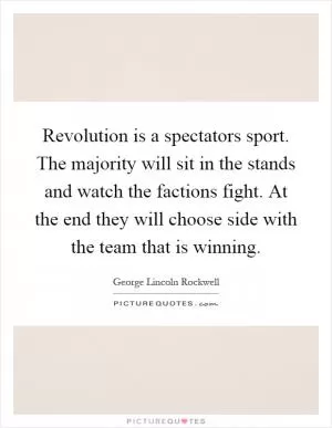 Revolution is a spectators sport. The majority will sit in the stands and watch the factions fight. At the end they will choose side with the team that is winning Picture Quote #1