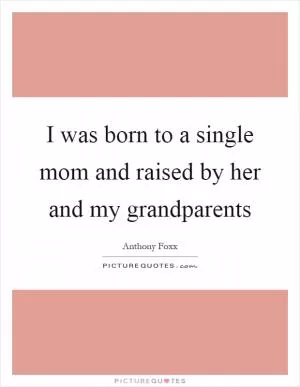 I was born to a single mom and raised by her and my grandparents Picture Quote #1