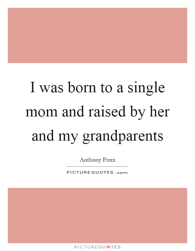 I was born to a single mom and raised by her and my grandparents Picture Quote #1