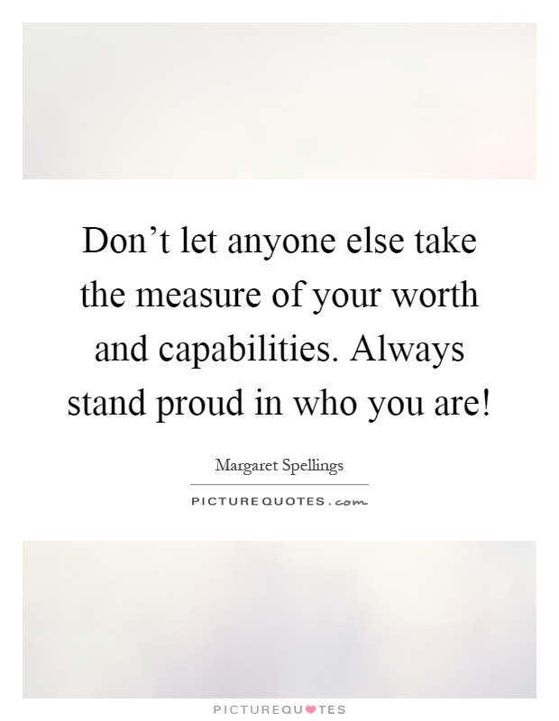 Don't let anyone else take the measure of your worth and capabilities. Always stand proud in who you are! Picture Quote #1