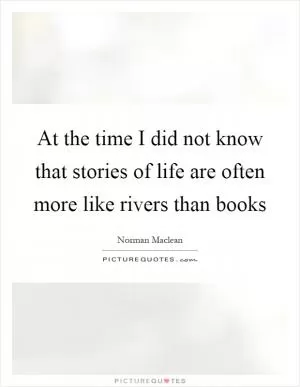 At the time I did not know that stories of life are often more like rivers than books Picture Quote #1