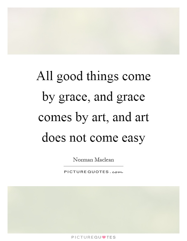 All good things come by grace, and grace comes by art, and art does not come easy Picture Quote #1