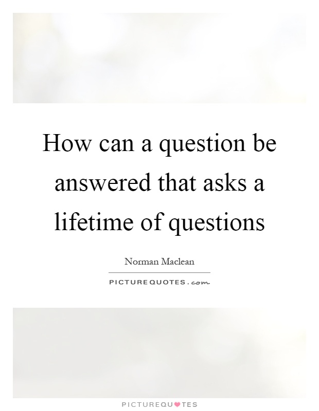 How can a question be answered that asks a lifetime of questions Picture Quote #1