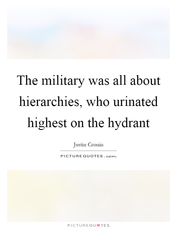The military was all about hierarchies, who urinated highest on the hydrant Picture Quote #1