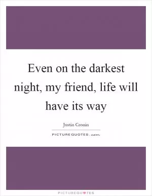 Even on the darkest night, my friend, life will have its way Picture Quote #1