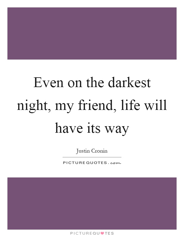 Even on the darkest night, my friend, life will have its way Picture Quote #1