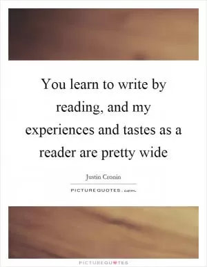 You learn to write by reading, and my experiences and tastes as a reader are pretty wide Picture Quote #1