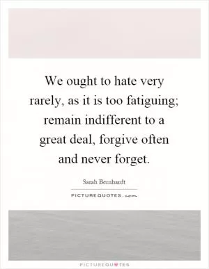 We ought to hate very rarely, as it is too fatiguing; remain indifferent to a great deal, forgive often and never forget Picture Quote #1