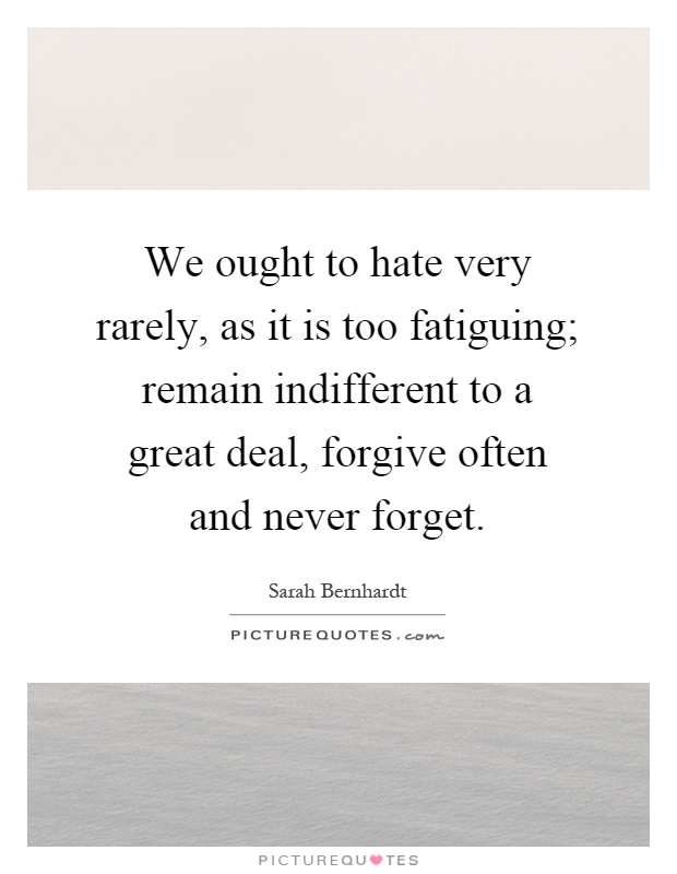 We ought to hate very rarely, as it is too fatiguing; remain indifferent to a great deal, forgive often and never forget Picture Quote #1
