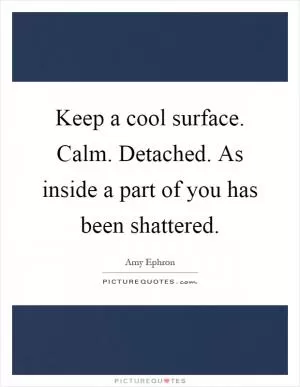 Keep a cool surface. Calm. Detached. As inside a part of you has been shattered Picture Quote #1