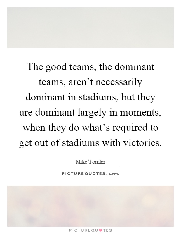 The good teams, the dominant teams, aren't necessarily dominant in stadiums, but they are dominant largely in moments, when they do what's required to get out of stadiums with victories Picture Quote #1