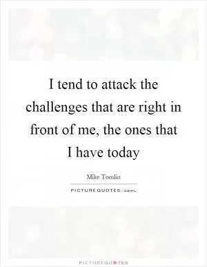 I tend to attack the challenges that are right in front of me, the ones that I have today Picture Quote #1