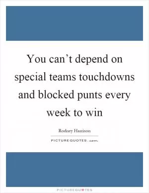 You can’t depend on special teams touchdowns and blocked punts every week to win Picture Quote #1