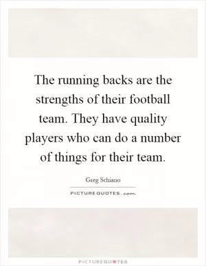 The running backs are the strengths of their football team. They have quality players who can do a number of things for their team Picture Quote #1