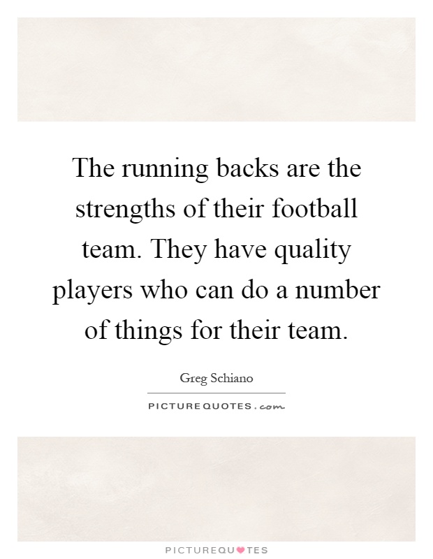 The running backs are the strengths of their football team. They have quality players who can do a number of things for their team Picture Quote #1