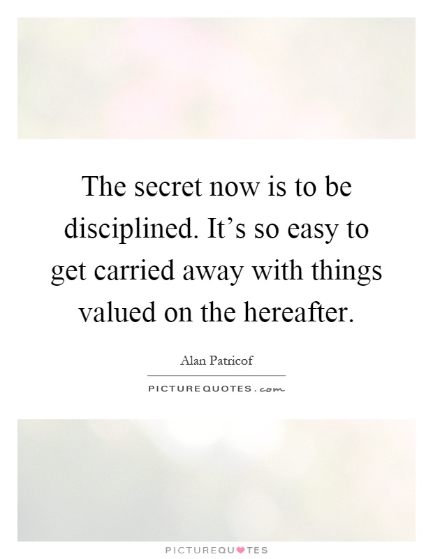 The secret now is to be disciplined. It's so easy to get carried away with things valued on the hereafter Picture Quote #1