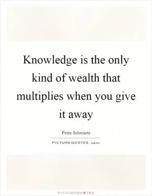 Knowledge is the only kind of wealth that multiplies when you give it away Picture Quote #1