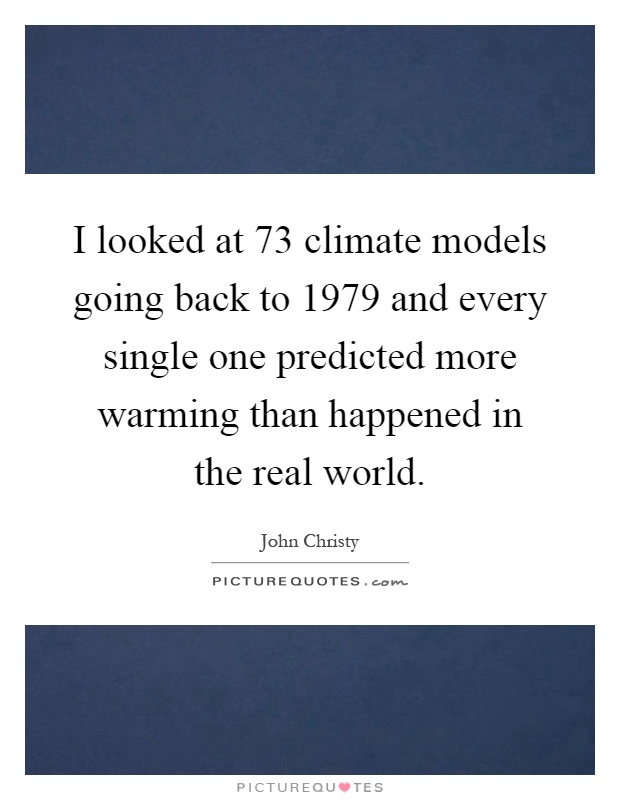 I looked at 73 climate models going back to 1979 and every single one predicted more warming than happened in the real world Picture Quote #1