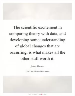 The scientific excitement in comparing theory with data, and developing some understanding of global changes that are occurring, is what makes all the other stuff worth it Picture Quote #1