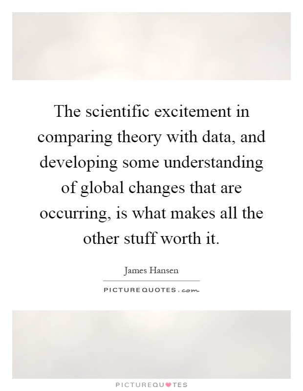 The scientific excitement in comparing theory with data, and developing some understanding of global changes that are occurring, is what makes all the other stuff worth it Picture Quote #1