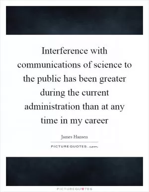 Interference with communications of science to the public has been greater during the current administration than at any time in my career Picture Quote #1