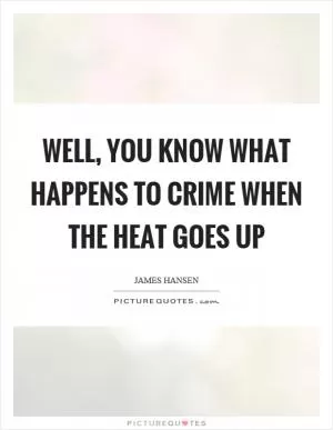 Well, you know what happens to crime when the heat goes up Picture Quote #1