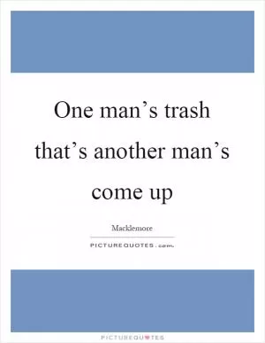 One man’s trash that’s another man’s come up Picture Quote #1
