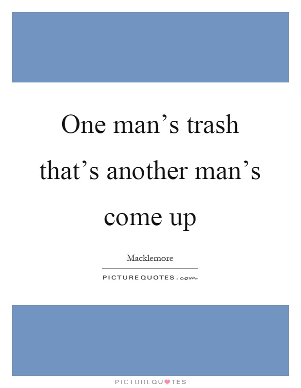 One man's trash that's another man's come up Picture Quote #1