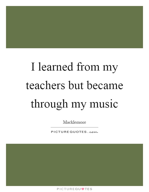I learned from my teachers but became through my music Picture Quote #1