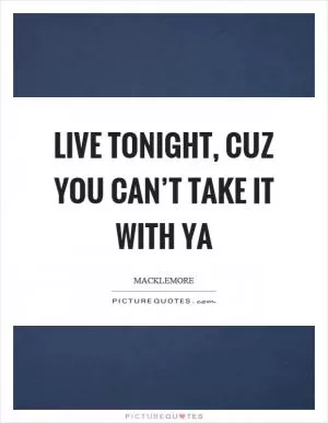 Live tonight, cuz you can’t take it with ya Picture Quote #1