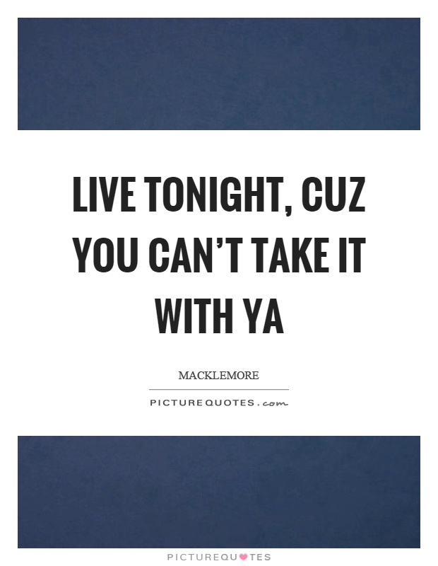 Live tonight, cuz you can't take it with ya Picture Quote #1