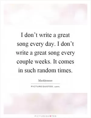 I don’t write a great song every day. I don’t write a great song every couple weeks. It comes in such random times Picture Quote #1
