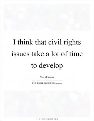 I think that civil rights issues take a lot of time to develop Picture Quote #1