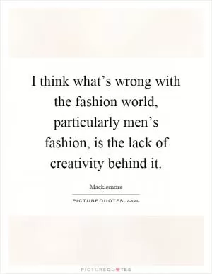 I think what’s wrong with the fashion world, particularly men’s fashion, is the lack of creativity behind it Picture Quote #1