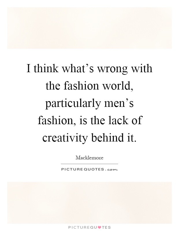 I think what's wrong with the fashion world, particularly men's fashion, is the lack of creativity behind it Picture Quote #1