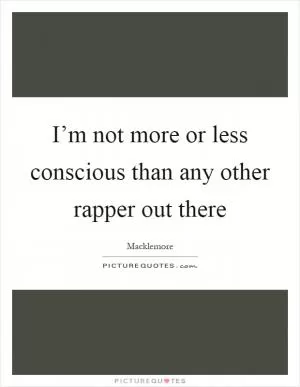 I’m not more or less conscious than any other rapper out there Picture Quote #1