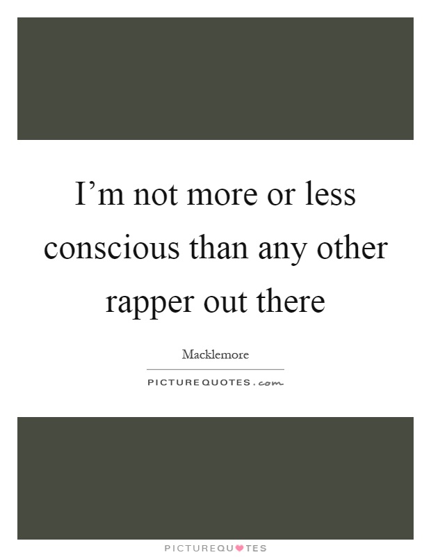 I'm not more or less conscious than any other rapper out there Picture Quote #1