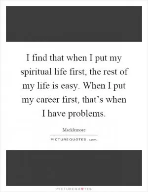 I find that when I put my spiritual life first, the rest of my life is easy. When I put my career first, that’s when I have problems Picture Quote #1