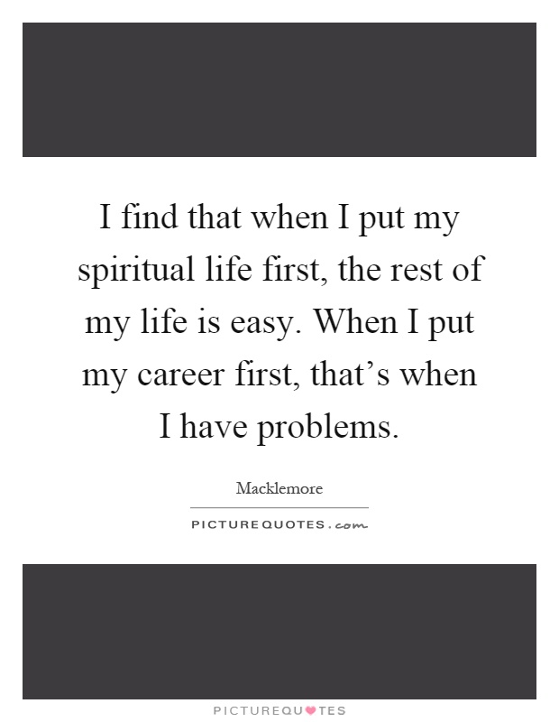 I find that when I put my spiritual life first, the rest of my life is easy. When I put my career first, that's when I have problems Picture Quote #1