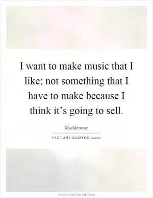 I want to make music that I like; not something that I have to make because I think it’s going to sell Picture Quote #1