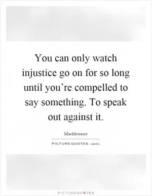 You can only watch injustice go on for so long until you’re compelled to say something. To speak out against it Picture Quote #1