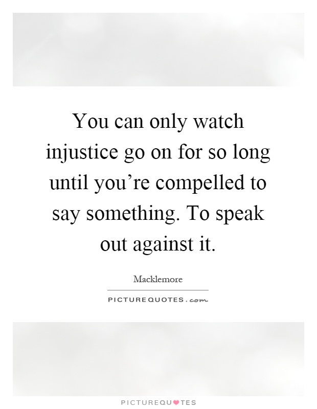 You can only watch injustice go on for so long until you're compelled to say something. To speak out against it Picture Quote #1