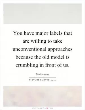 You have major labels that are willing to take unconventional approaches because the old model is crumbling in front of us Picture Quote #1