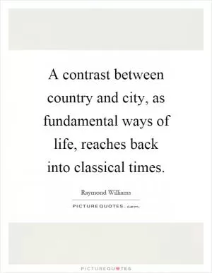A contrast between country and city, as fundamental ways of life, reaches back into classical times Picture Quote #1