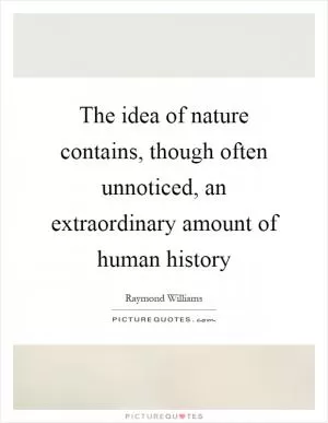 The idea of nature contains, though often unnoticed, an extraordinary amount of human history Picture Quote #1