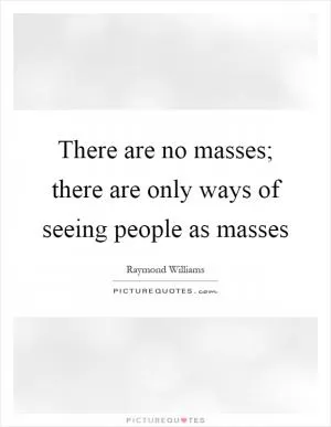 There are no masses; there are only ways of seeing people as masses Picture Quote #1