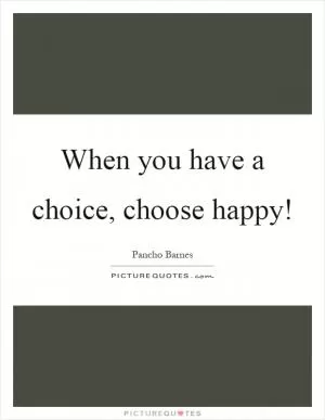 When you have a choice, choose happy! Picture Quote #1