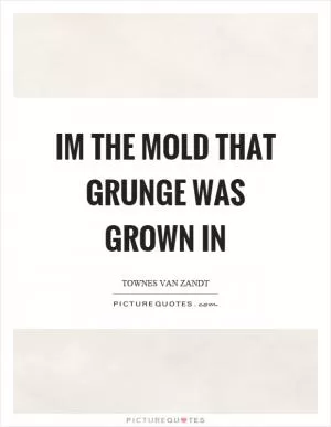 Im the mold that grunge was grown in Picture Quote #1
